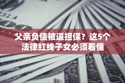 北京父亲负债被逼担保？这5个法律红线子女必须看懂