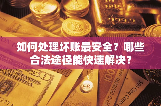 北京如何处理坏账最安全？哪些合法途径能快速解决？