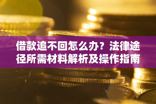 北京借款追不回怎么办？法律途径所需材料解析及操作指南
