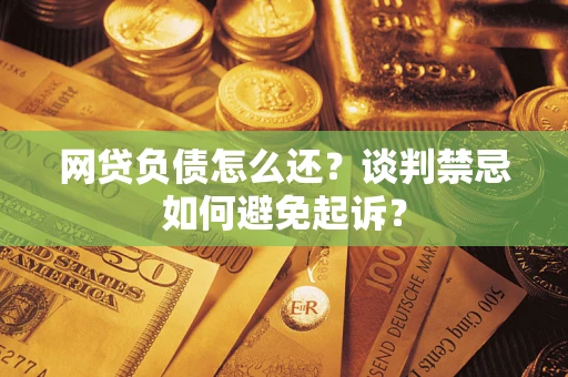 北京网贷负债怎么还？谈判禁忌如何避免起诉？