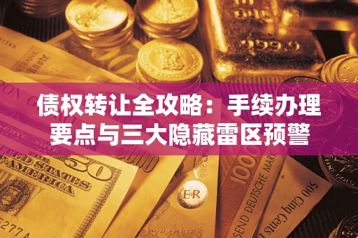北京债权转让全攻略：手续办理要点与三大隐藏雷区预警
