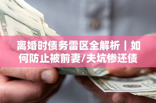 北京离婚时债务雷区全解析｜如何防止被前妻/夫坑惨还债？