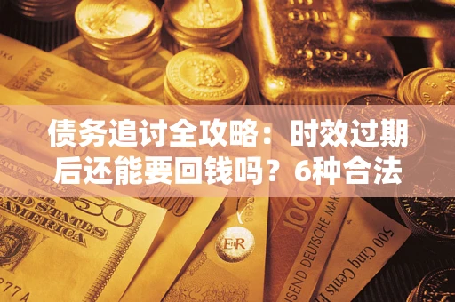 北京债务追讨全攻略：时效过期后还能要回钱吗？6种合法手段助你维权
