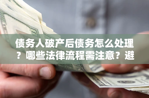北京债务人破产后债务怎么处理？哪些法律流程需注意？避免踩坑指南