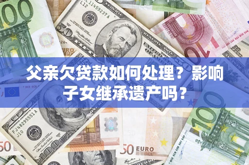 北京父亲欠贷款如何处理?影响子女继承遗产吗? 北京父亲欠贷款如何处理?影响子女继承遗产吗?