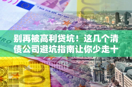 北京别再被高利贷坑！这几个清债公司避坑指南让你少走十年弯路