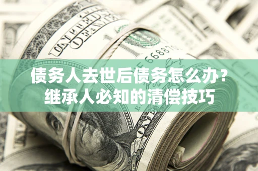 北京债务人去世后债务怎么办？继承人必知的清偿技巧
