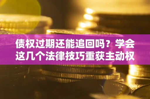 北京债权过期还能追回吗？学会这几个法律技巧重获主动权