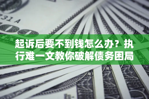 北京起诉后要不到钱怎么办？执行难一文教你破解债务困局