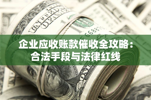 北京企业应收账款催收全攻略：合法手段与法律红线