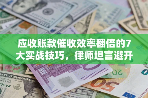 北京应收账款催收效率翻倍的7大实战技巧，律师坦言避开这些法律雷区最关键