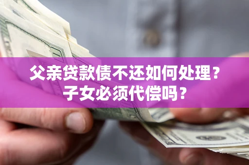 北京父亲贷款债不还如何处理？子女必须代偿吗？