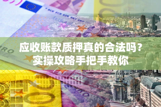 北京应收账款质押真的合法吗？实操攻略手把手教你
