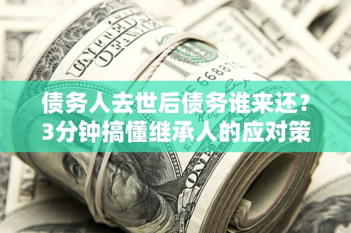 北京债务人去世后债务谁来还？3分钟搞懂继承人的应对策略