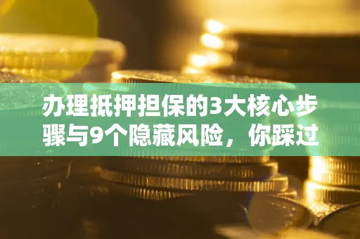 北京办理抵押担保的3大核心步骤与9个隐藏风险，你踩过哪个坑？