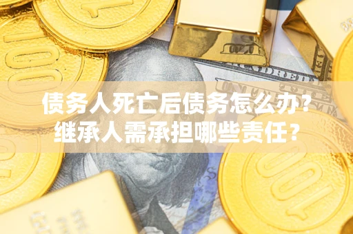 北京债务人死亡后债务怎么办？继承人需承担哪些责任？