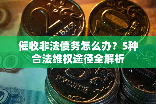 北京催收非法债务怎么办？5种合法维权途径全解析
