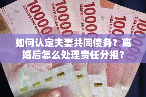 北京如何认定夫妻共同债务？离婚后怎么处理责任分担？