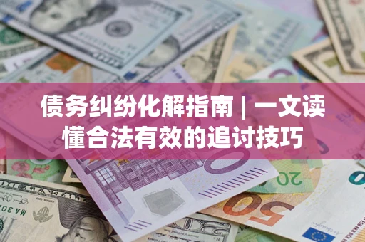 北京债务纠纷化解指南 | 一文读懂合法有效的追讨技巧