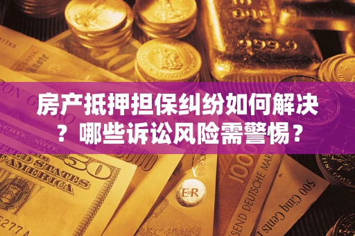 北京房产抵押担保纠纷如何解决？哪些诉讼风险需警惕？