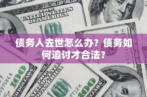 北京债务人去世怎么办？债务如何追讨才合法？