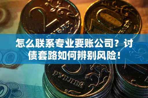 北京怎么联系专业要账公司？讨债套路如何辨别风险！