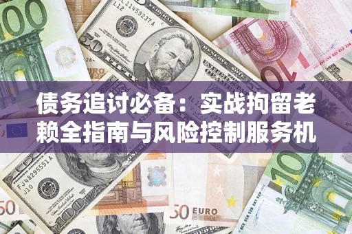 北京债务追讨必备：实战拘留老赖全指南与风险控制服务机构推荐