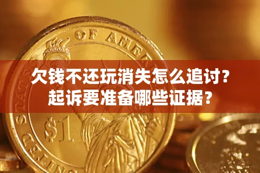 北京欠钱不还玩消失怎么追讨？起诉要准备哪些证据？