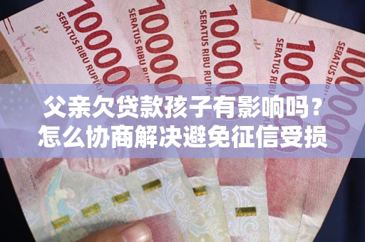北京父亲欠贷款孩子有影响吗？怎么协商解决避免征信受损？