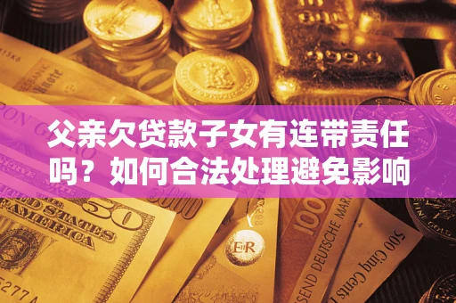 北京父亲欠贷款子女有连带责任吗？如何合法处理避免影响？