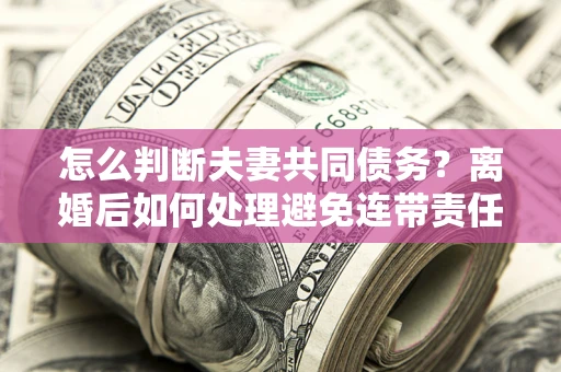 北京怎么判断夫妻共同债务？离婚后如何处理避免连带责任？