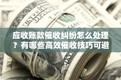 北京应收账款催收纠纷怎么处理？有哪些高效催收技巧可避免坏账？