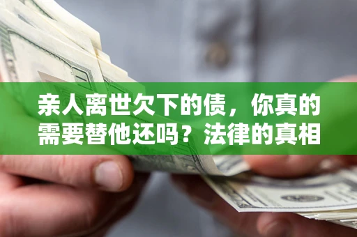 北京亲人离世欠下的债，你真的需要替他还吗？法律的真相或许与你想的不一样