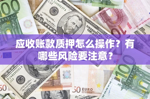 北京应收账款质押怎么操作？有哪些风险要注意？