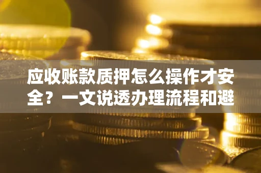 北京应收账款质押怎么操作才安全？一文说透办理流程和避险绝招